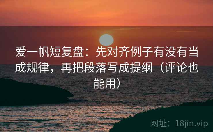 爱一帆短复盘：先对齐例子有没有当成规律，再把段落写成提纲（评论也能用）