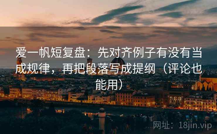 爱一帆短复盘:先对齐例子有没有当成规律,再把段落写成提纲(评论也能用) 爱一帆短复盘:先对齐例子有没有当成规律,再把段落写成提纲(评论也能用)