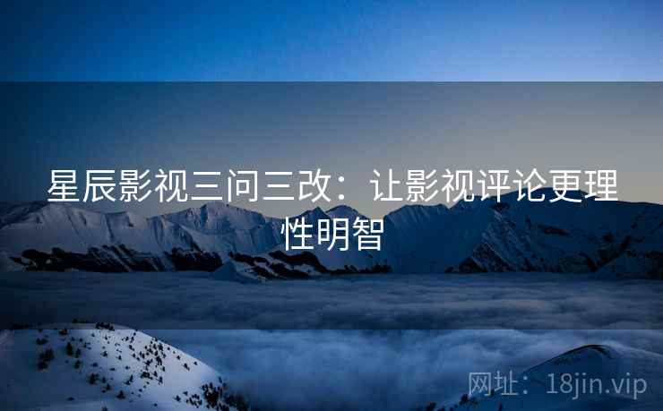 星辰影视三问三改：让影视评论更理性明智