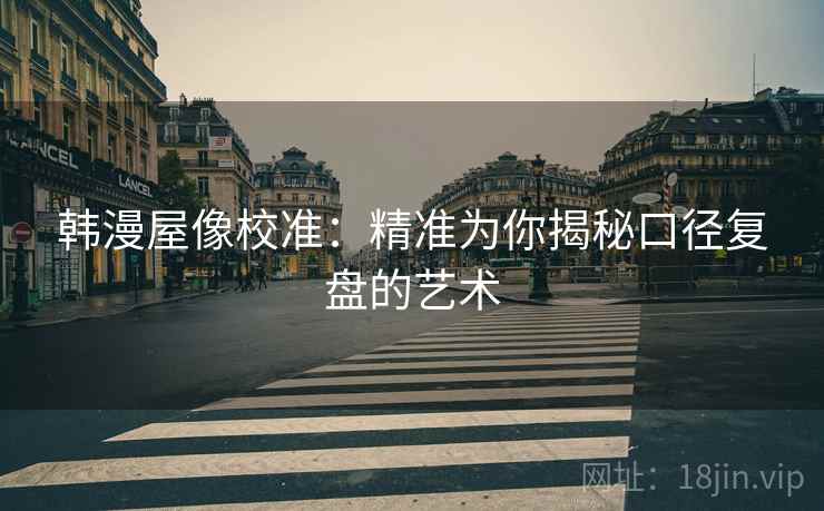 韩漫屋像校准：精准为你揭秘口径复盘的艺术