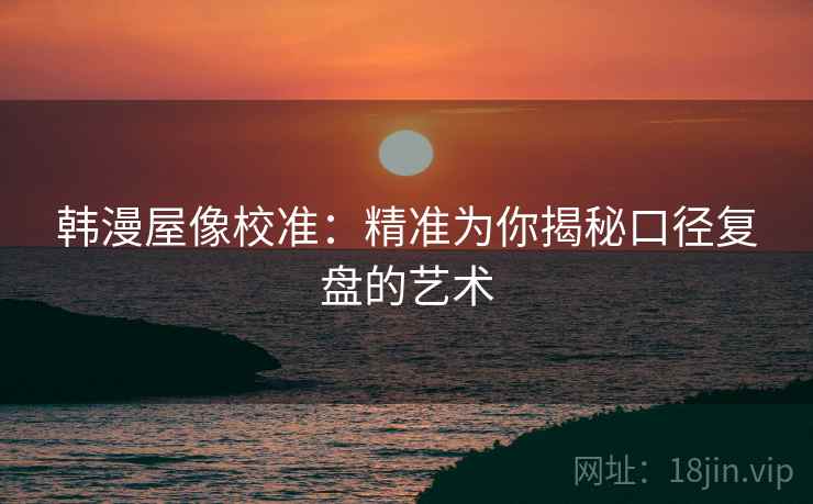 韩漫屋像校准:精准为你揭秘口径复盘的艺术 韩漫屋像校准:精准为你揭秘口径复盘的艺术