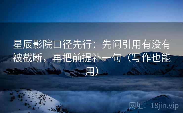 星辰影院口径先行：先问引用有没有被截断，再把前提补一句（写作也能用）