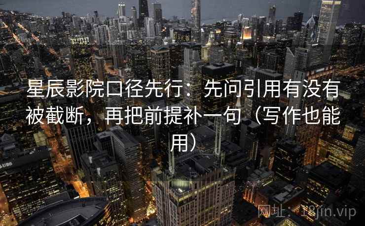 星辰影院口径先行:先问引用有没有被截断,再把前提补一句(写作也能用) 星辰影院口径先行:先问引用有没有被截断,再把前提补一句(写作也能用)