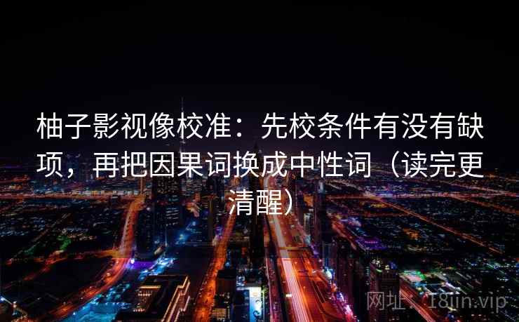 柚子影视像校准:先校条件有没有缺项,再把因果词换成中性词(读完更清醒) 柚子影视像校准:先校条件有没有缺项,再把因果词换成中性词(读完更清醒)