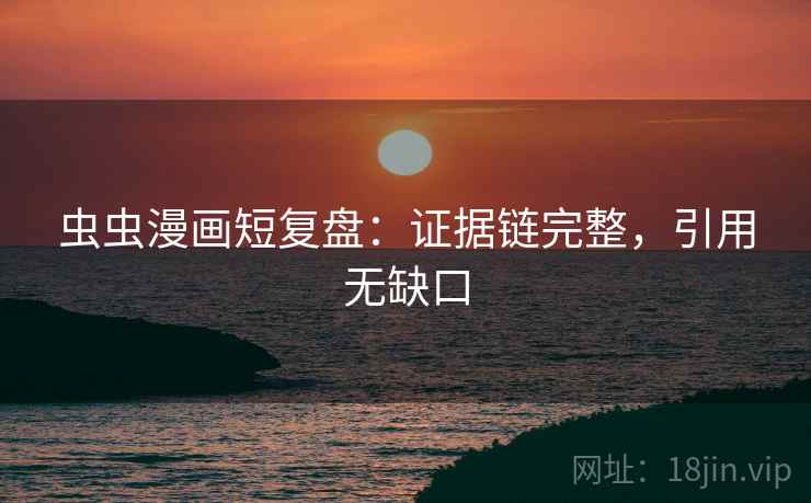 虫虫漫画短复盘:证据链完整,引用无缺口 虫虫漫画短复盘:证据链完整,引用无缺口