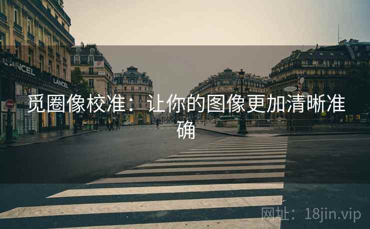觅圈像校准：让你的图像更加清晰准确