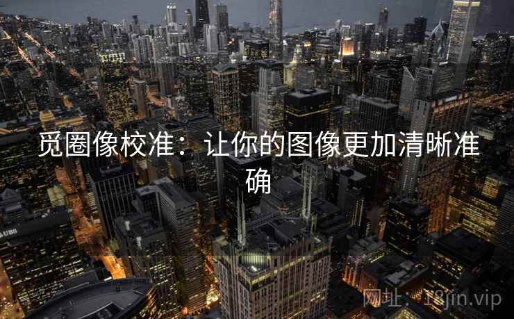 觅圈像校准:让你的图像更加清晰准确 觅圈像校准:让你的图像更加清晰准确