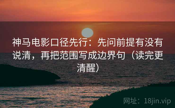 神马电影口径先行：先问前提有没有说清，再把范围写成边界句（读完更清醒）