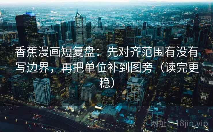 香蕉漫画短复盘：先对齐范围有没有写边界，再把单位补到图旁（读完更稳）