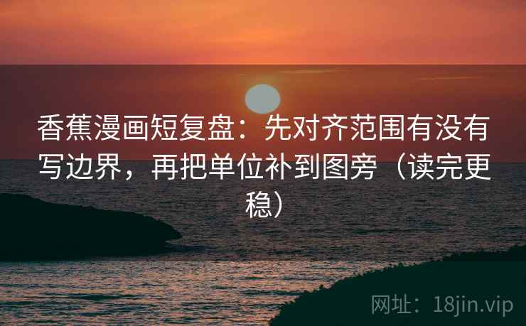 香蕉漫画短复盘：先对齐范围有没有写边界，再把单位补到图旁（读完更稳）