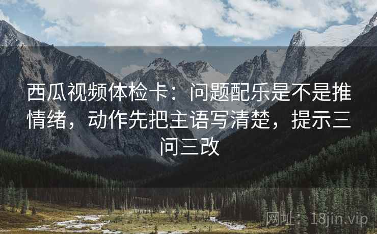 西瓜视频体检卡:问题配乐是不是推情绪,动作先把主语写清楚,提示三问三改 西瓜视频体检卡:问题配乐是不是推情绪,动作先把主语写清楚,提示三问三改