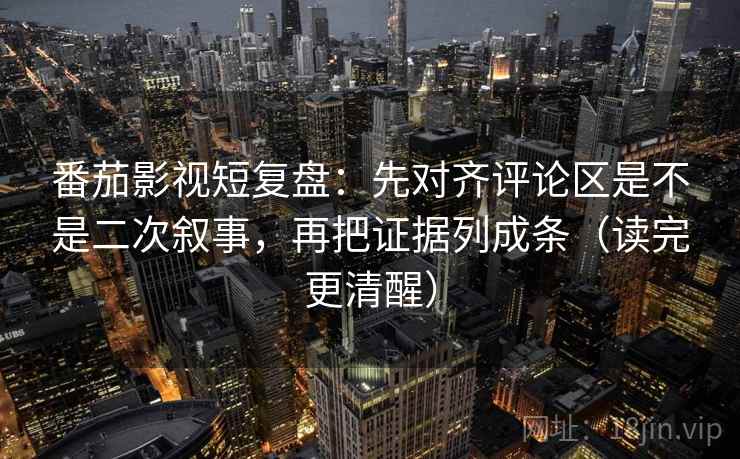 番茄影视短复盘:先对齐评论区是不是二次叙事,再把证据列成条(读完更清醒) 番茄影视短复盘:先对齐评论区是不是二次叙事,再把证据列成条(读完更清醒)