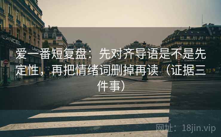 爱一番短复盘:先对齐导语是不是先定性,再把情绪词删掉再读(证据三件事) 爱一番短复盘:先对齐导语是不是先定性,再把情绪词删掉再读(证据三件事)