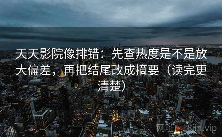 天天影院像排错：先查热度是不是放大偏差，再把结尾改成摘要（读完更清楚）