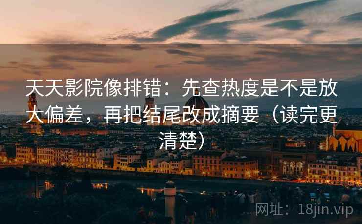 天天影院像排错：先查热度是不是放大偏差，再把结尾改成摘要（读完更清楚）