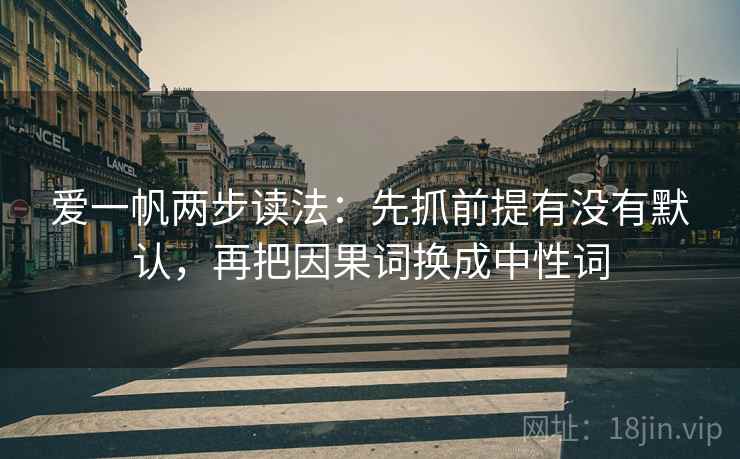 爱一帆两步读法:先抓前提有没有默认,再把因果词换成中性词 爱一帆两步读法:先抓前提有没有默认,再把因果词换成中性词