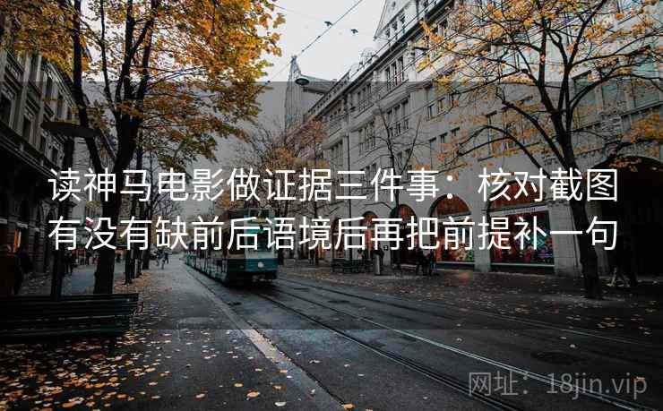 读神马电影做证据三件事：核对截图有没有缺前后语境后再把前提补一句