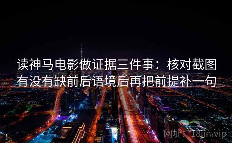 读神马电影做证据三件事：核对截图有没有缺前后语境后再把前提补一句