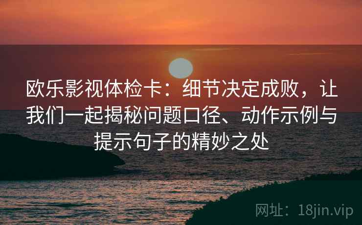 欧乐影视体检卡:细节决定成败,让我们一起揭秘问题口径、动作示例与提示句子的精妙之处 欧乐影视体检卡:细节决定成败,让我们一起揭秘问题口径、动作示例与提示句子的精妙之处