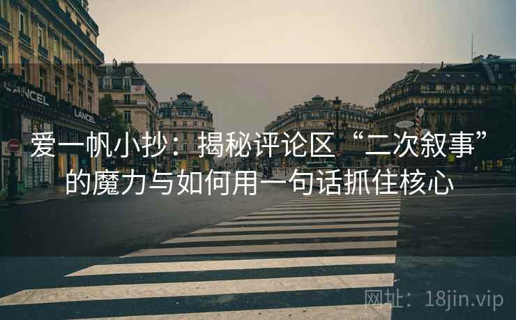 爱一帆小抄:揭秘评论区“二次叙事”的魔力与如何用一句话抓住核心 爱一帆小抄:揭秘评论区“二次叙事”的魔力与如何用一句话抓住核心