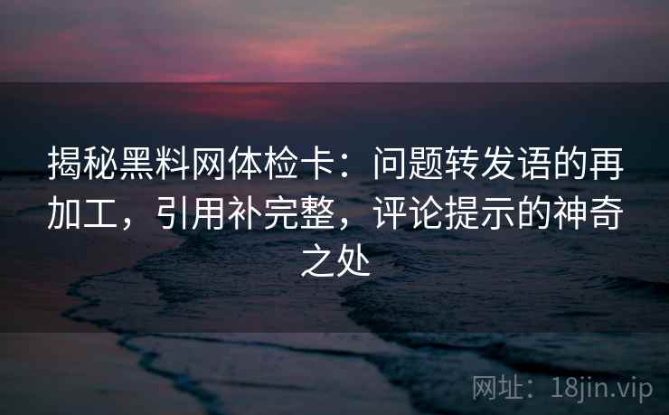 揭秘黑料网体检卡:问题转发语的再加工,引用补完整,评论提示的神奇之处 揭秘黑料网体检卡:问题转发语的再加工,引用补完整,评论提示的神奇之处