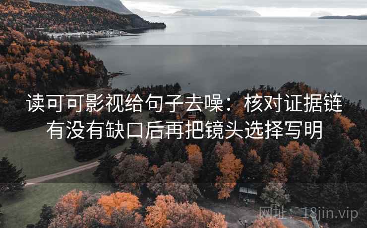 读可可影视给句子去噪：核对证据链有没有缺口后再把镜头选择写明