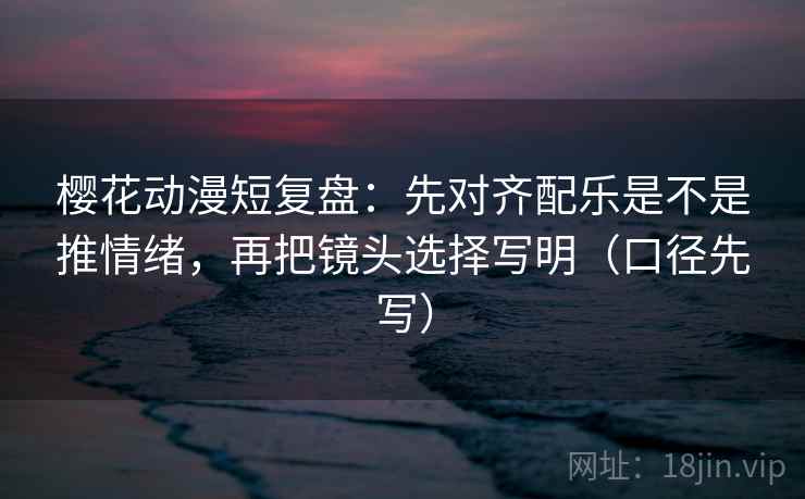 樱花动漫短复盘:先对齐配乐是不是推情绪,再把镜头选择写明(口径先写) 樱花动漫短复盘:先对齐配乐是不是推情绪,再把镜头选择写明(口径先写)