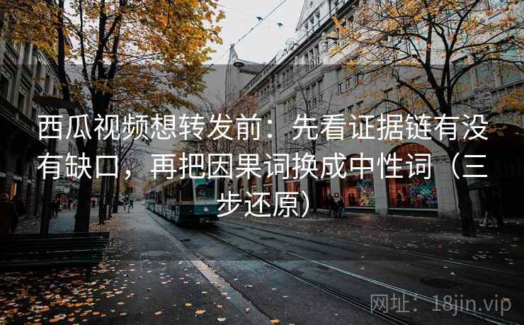 西瓜视频想转发前:先看证据链有没有缺口,再把因果词换成中性词(三步还原) 西瓜视频想转发前:先看证据链有没有缺口,再把因果词换成中性词(三步还原)
