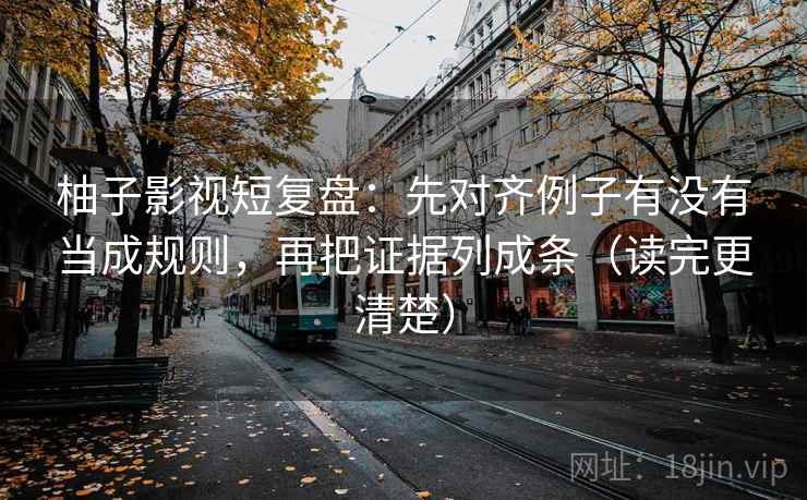 柚子影视短复盘：先对齐例子有没有当成规则，再把证据列成条（读完更清楚）
