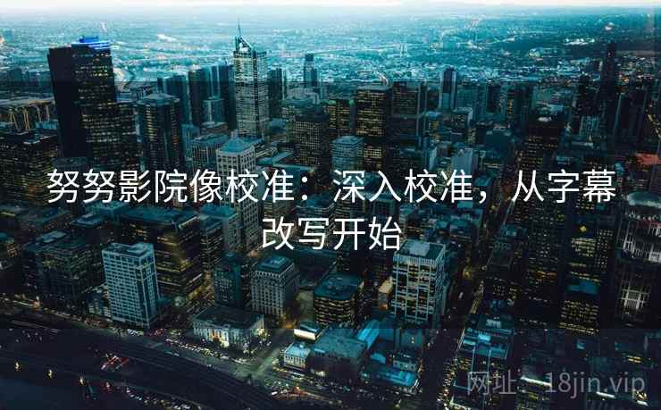 努努影院像校准：深入校准，从字幕改写开始