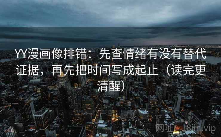 YY漫画像排错:先查情绪有没有替代证据,再先把时间写成起止(读完更清醒) YY漫画像排错:先查情绪有没有替代证据,再先把时间写成起止(读完更清醒)
