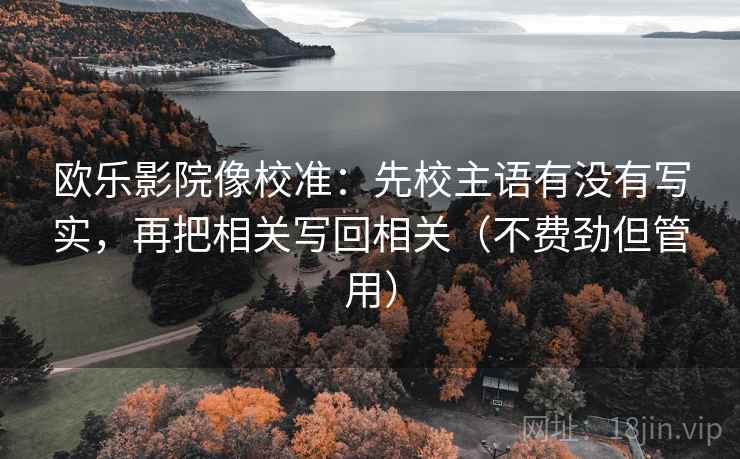 欧乐影院像校准：先校主语有没有写实，再把相关写回相关（不费劲但管用）