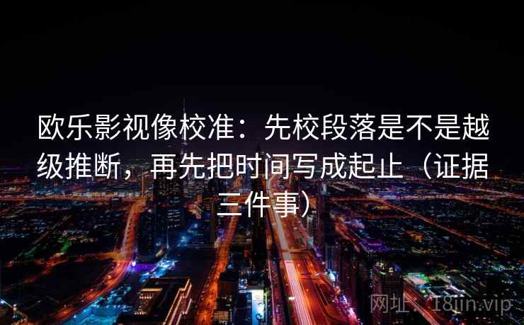 欧乐影视像校准：先校段落是不是越级推断，再先把时间写成起止（证据三件事）