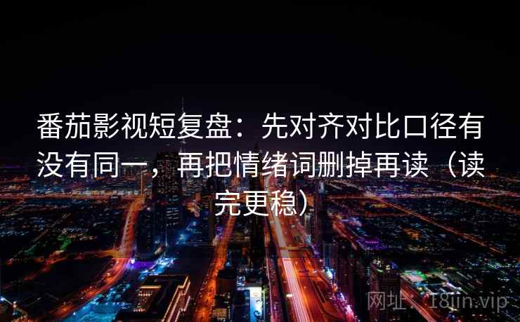 番茄影视短复盘:先对齐对比口径有没有同一,再把情绪词删掉再读(读完更稳) 番茄影视短复盘:先对齐对比口径有没有同一,再把情绪词删掉再读(读完更稳)
