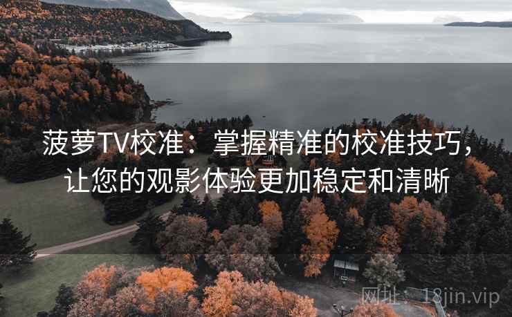 菠萝TV校准:掌握精准的校准技巧,让您的观影体验更加稳定和清晰 菠萝TV校准:掌握精准的校准技巧,让您的观影体验更加稳定和清晰