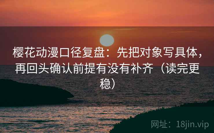 樱花动漫口径复盘:先把对象写具体,再回头确认前提有没有补齐(读完更稳) 樱花动漫口径复盘:先把对象写具体,再回头确认前提有没有补齐(读完更稳)