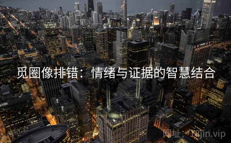 觅圈像排错:情绪与证据的智慧结合 觅圈像排错:情绪与证据的智慧结合