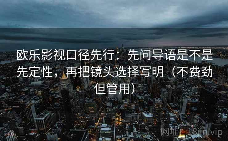 欧乐影视口径先行:先问导语是不是先定性,再把镜头选择写明(不费劲但管用) 欧乐影视口径先行:先问导语是不是先定性,再把镜头选择写明(不费劲但管用)
