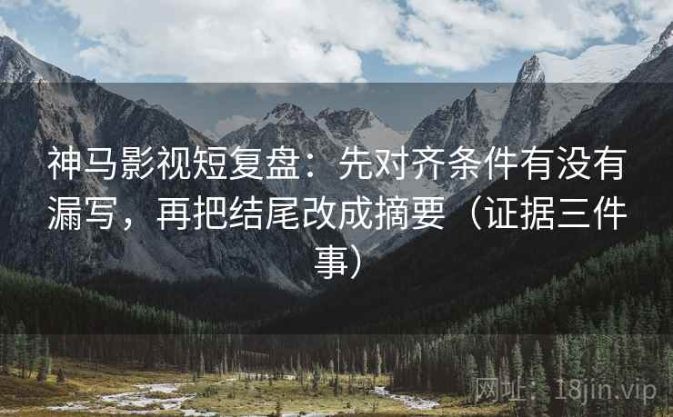 神马影视短复盘：先对齐条件有没有漏写，再把结尾改成摘要（证据三件事）