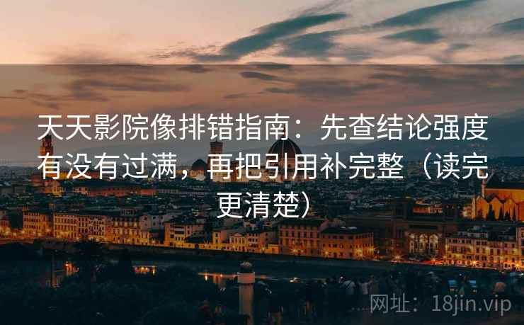 天天影院像排错指南:先查结论强度有没有过满,再把引用补完整(读完更清楚) 天天影院像排错指南:先查结论强度有没有过满,再把引用补完整(读完更清楚)