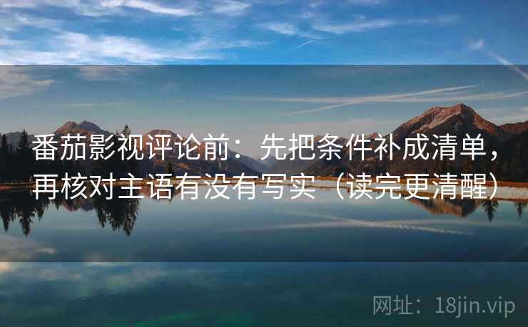 番茄影视评论前：先把条件补成清单，再核对主语有没有写实（读完更清醒）