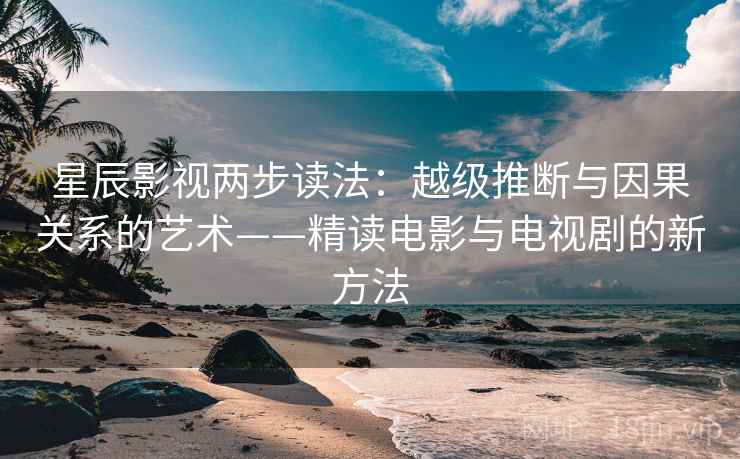 星辰影视两步读法:越级推断与因果关系的艺术——精读电影与电视剧的新方法 星辰影视两步读法:越级推断与因果关系的艺术——精读电影与电视剧的新方法
