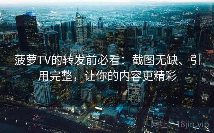 菠萝TV的转发前必看:截图无缺、引用完整,让你的内容更精彩 菠萝TV的转发前必看:截图无缺、引用完整,让你的内容更精彩