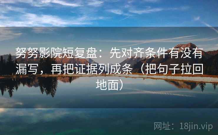 努努影院短复盘:先对齐条件有没有漏写,再把证据列成条(把句子拉回地面) 努努影院短复盘:先对齐条件有没有漏写,再把证据列成条(把句子拉回地面)