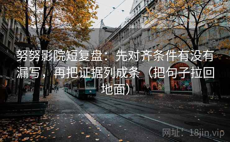努努影院短复盘：先对齐条件有没有漏写，再把证据列成条（把句子拉回地面）