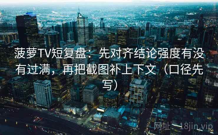 菠萝TV短复盘:先对齐结论强度有没有过满,再把截图补上下文(口径先写) 菠萝TV短复盘:先对齐结论强度有没有过满,再把截图补上下文(口径先写)
