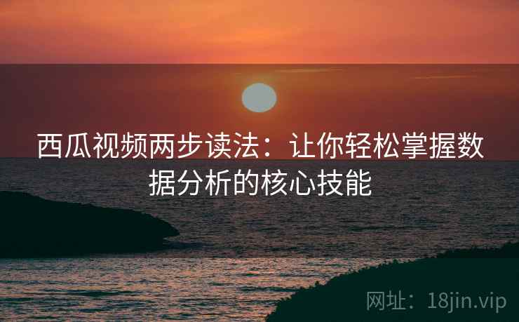 西瓜视频两步读法:让你轻松掌握数据分析的核心技能 西瓜视频两步读法:让你轻松掌握数据分析的核心技能