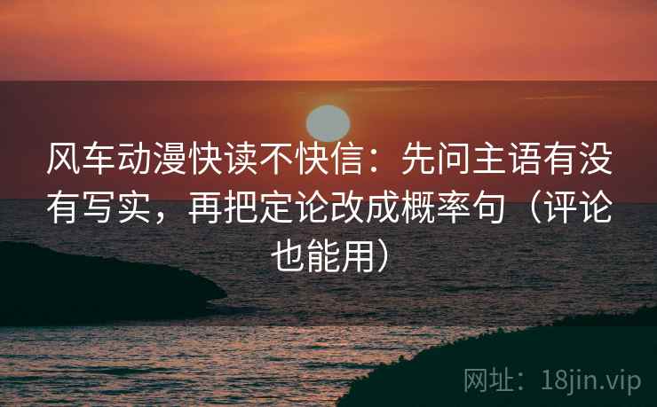 风车动漫快读不快信:先问主语有没有写实,再把定论改成概率句(评论也能用) 风车动漫快读不快信:先问主语有没有写实,再把定论改成概率句(评论也能用)