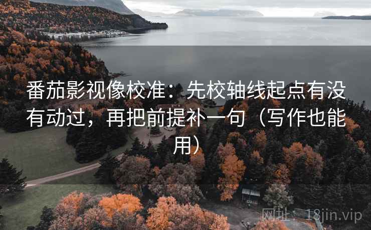 番茄影视像校准:先校轴线起点有没有动过,再把前提补一句(写作也能用) 番茄影视像校准:先校轴线起点有没有动过,再把前提补一句(写作也能用)