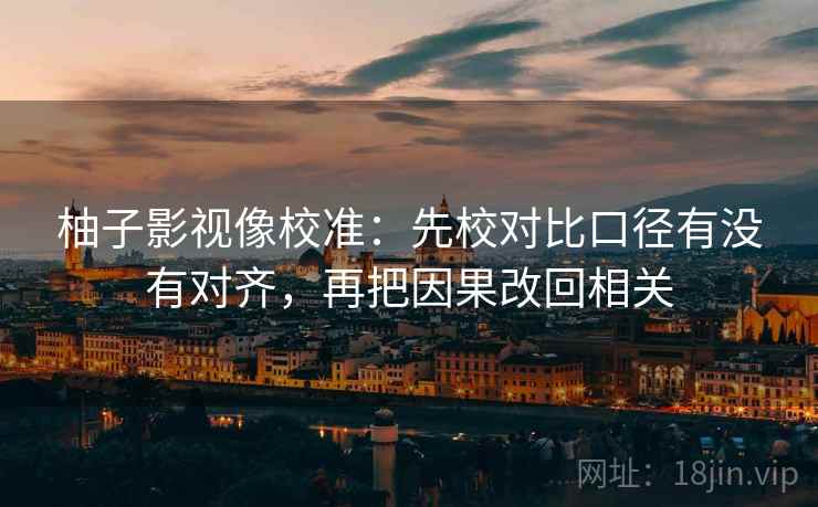 柚子影视像校准:先校对比口径有没有对齐,再把因果改回相关 柚子影视像校准:先校对比口径有没有对齐,再把因果改回相关